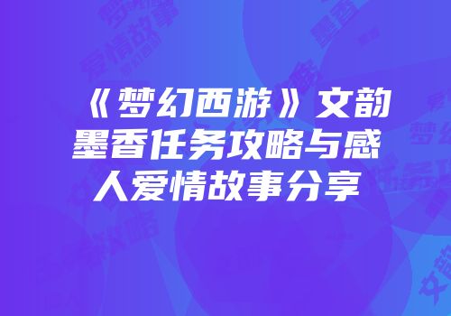 《梦幻西游》文韵墨香任务攻略与感人爱情故事分享