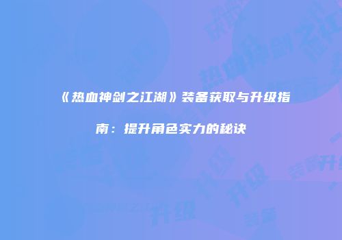 《热血神剑之江湖》装备获取与升级指南:提升角色实力的秘诀