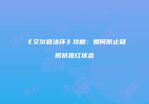 《艾尔登法环》攻略：如何防止和抵抗猩红状态