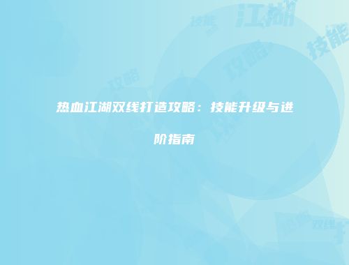 热血江湖双线打造攻略：技能升级与进阶指南