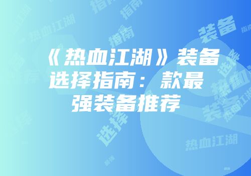 《热血江湖》装备选择指南：款最强装备推荐