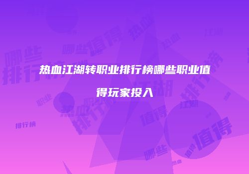 热血江湖转职业排行榜哪些职业值得玩家投入