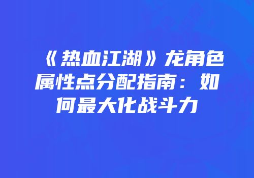 《热血江湖》龙角色属性点分配指南：如何最大化战斗力