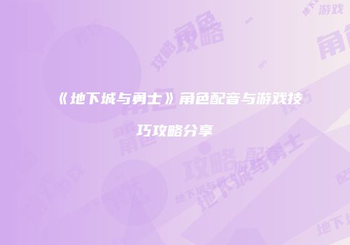《地下城与勇士》角色配音与游戏技巧攻略分享