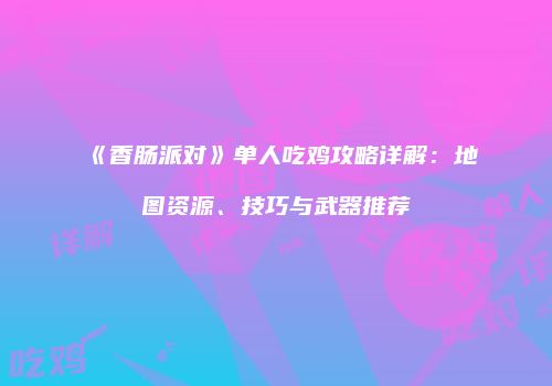 《香肠派对》单人吃鸡攻略详解：地图资源、技巧与武器推荐