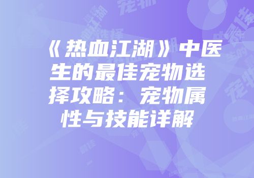 《热血江湖》中医生的最佳宠物选择攻略：宠物属性与技能详解