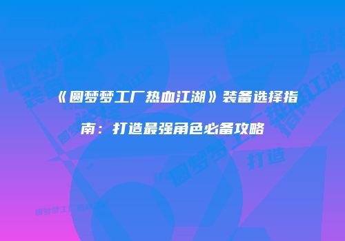 《圆梦梦工厂热血江湖》装备选择指南:打造最强角色必备攻略