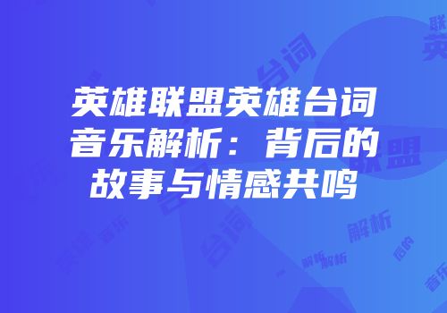 英雄联盟英雄台词音乐解析：背后的故事与情感共鸣