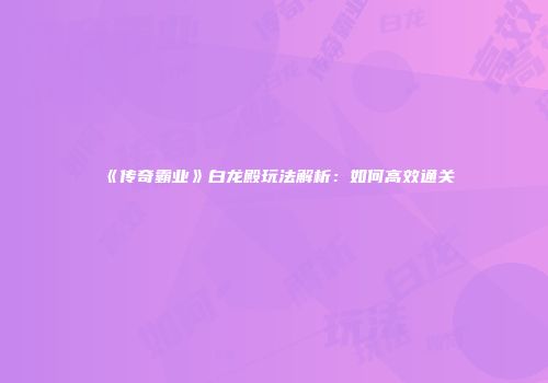 《传奇霸业》白龙殿玩法解析：如何高效通关