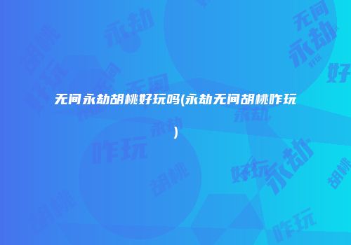 无间永劫胡桃好玩吗(永劫无间胡桃咋玩)