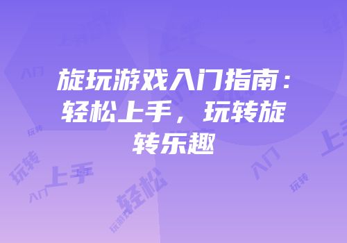 旋玩游戏入门指南：轻松上手，玩转旋转乐趣