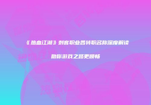 《热血江湖》刺客职业各转职名称深度解读助你游戏之路更顺畅