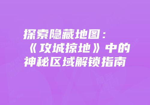 探索隐藏地图:《攻城掠地》中的神秘区域解锁指南