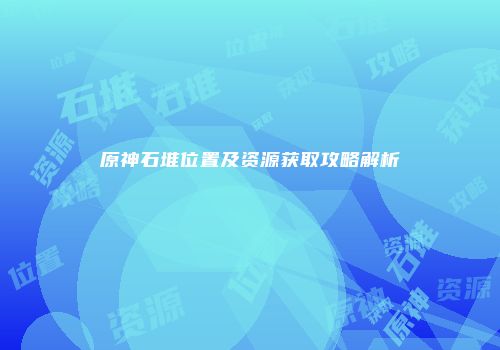 原神石堆位置及资源获取攻略解析