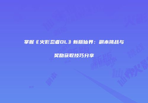 掌握《火影忍者OL》新版仙界：副本挑战与奖励获取技巧分享