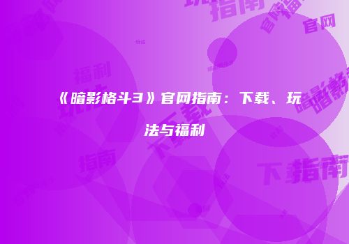 《暗影格斗3》官网指南：下载、玩法与福利