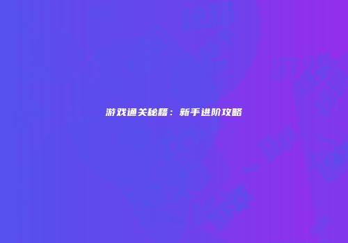 游戏通关秘籍：新手进阶攻略