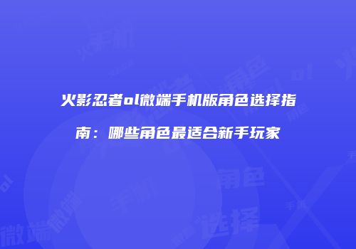 火影忍者ol微端手机版角色选择指南:哪些角色最适合新手玩家