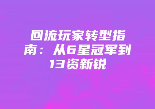 回流玩家转型指南：从6星冠军到13资新锐