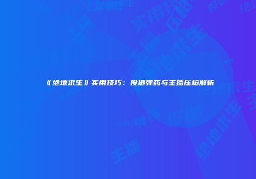 《绝地求生》实用技巧：投掷弹药与主播压枪解析