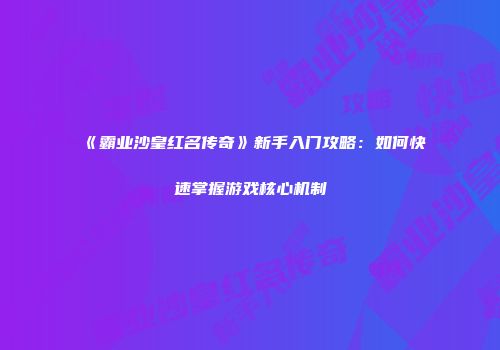 《霸业沙皇红名传奇》新手入门攻略：如何快速掌握游戏核心机制