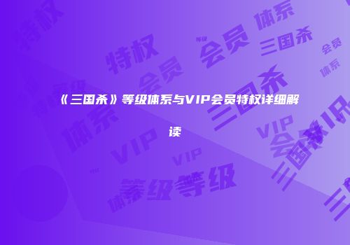 《三国杀》等级体系与VIP会员特权详细解读