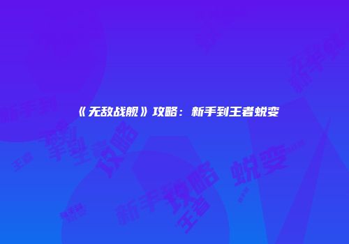 《无敌战舰》攻略：新手到王者蜕变