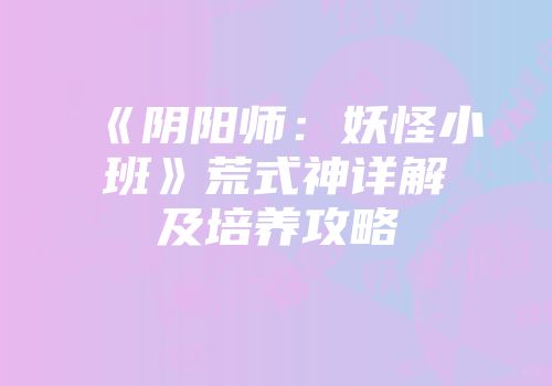 《阴阳师：妖怪小班》荒式神详解及培养攻略