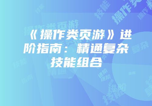 《操作类页游》进阶指南：精通复杂技能组合