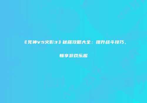《死神VS火影3》秘籍攻略大全：提升战斗技巧，畅享游戏乐趣
