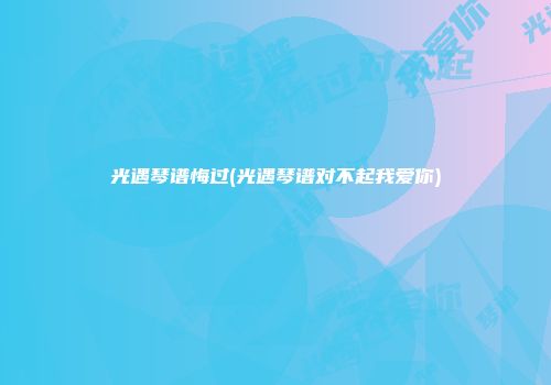 光遇琴谱悔过(光遇琴谱对不起我爱你)