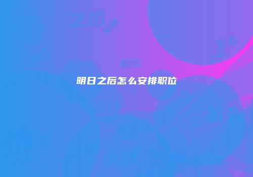明日之后怎么安排职位