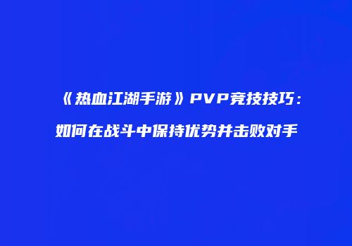 《热血江湖手游》PVP竞技技巧:如何在战斗中保持优势并击败对手