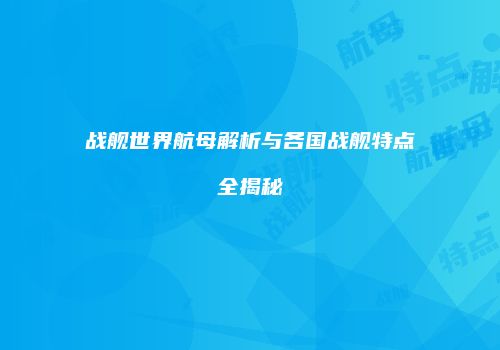 战舰世界航母解析与各国战舰特点全揭秘