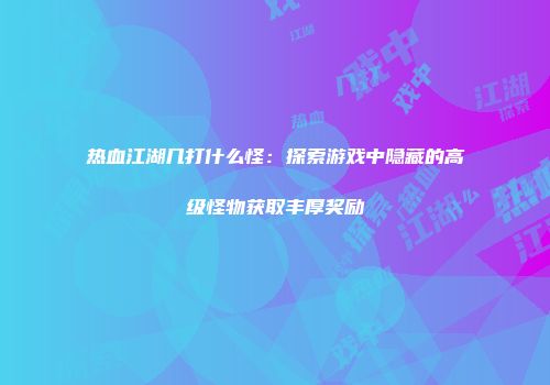 热血江湖几打什么怪：探索游戏中隐藏的高级怪物获取丰厚奖励