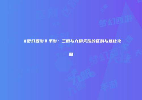 《梦幻西游》手游：三眼与九眼天珠的区别与炼化攻略