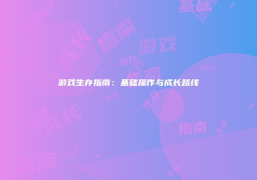 游戏生存指南：基础操作与成长路线
