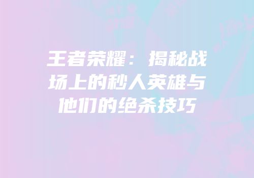 王者荣耀：揭秘战场上的秒人英雄与他们的绝杀技巧