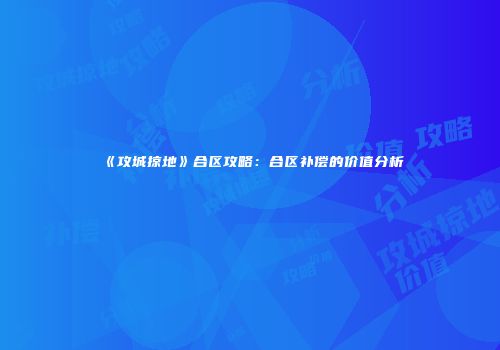 《攻城掠地》合区攻略：合区补偿的价值分析