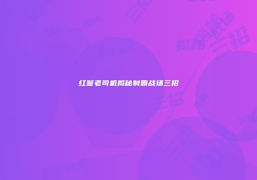 红警老司机揭秘制霸战场三招