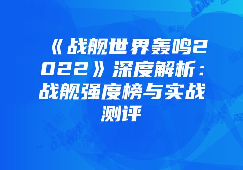 《战舰世界轰鸣2022》深度解析：战舰强度榜与实战测评