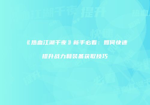《热血江湖千夜》新手必看：如何快速提升战力和装备获取技巧