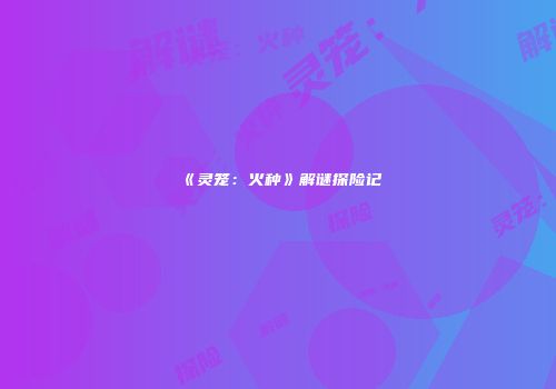 《灵笼：火种》解谜探险记