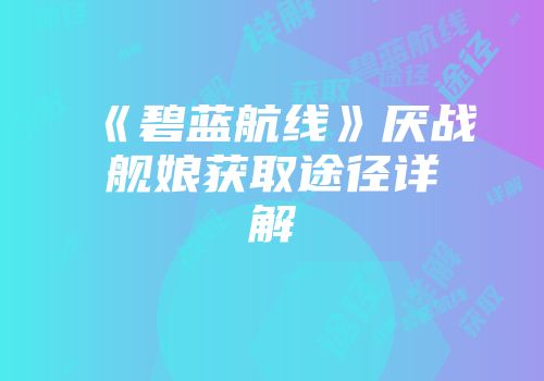 《碧蓝航线》厌战舰娘获取途径详解