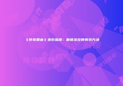 《传奇霸业》进阶指南：解锁龙纹的有效方法