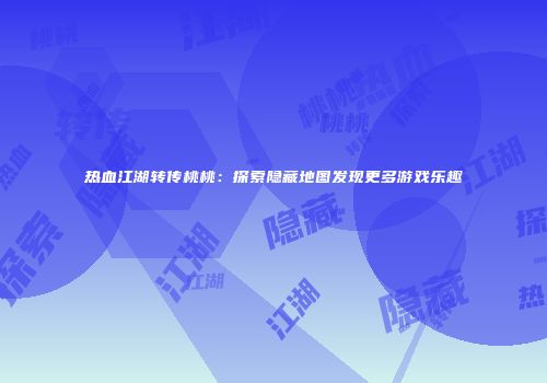 热血江湖转传桃桃：探索隐藏地图发现更多游戏乐趣
