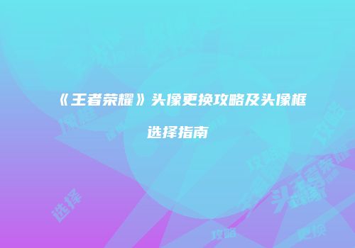 《王者荣耀》头像更换攻略及头像框选择指南