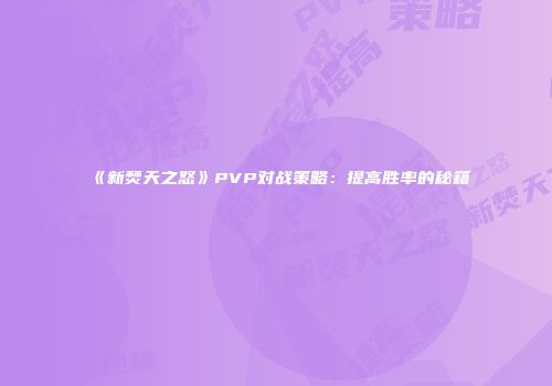 《新焚天之怒》PVP对战策略：提高胜率的秘籍