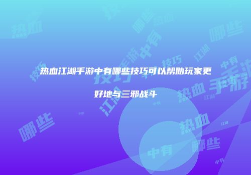 热血江湖手游中有哪些技巧可以帮助玩家更好地与三邪战斗