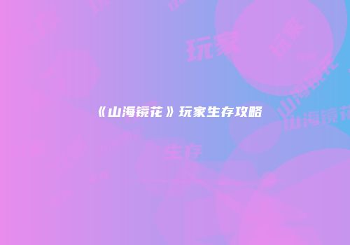 《山海镜花》玩家生存攻略